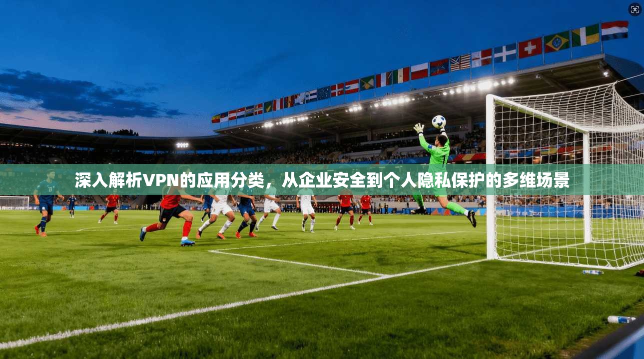 深入解析VPN的应用分类,从企业安全到个人隐私保护的多维场景 第1张 深入解析VPN的应用分类,从企业安全到个人隐私保护的多维场景 第1张