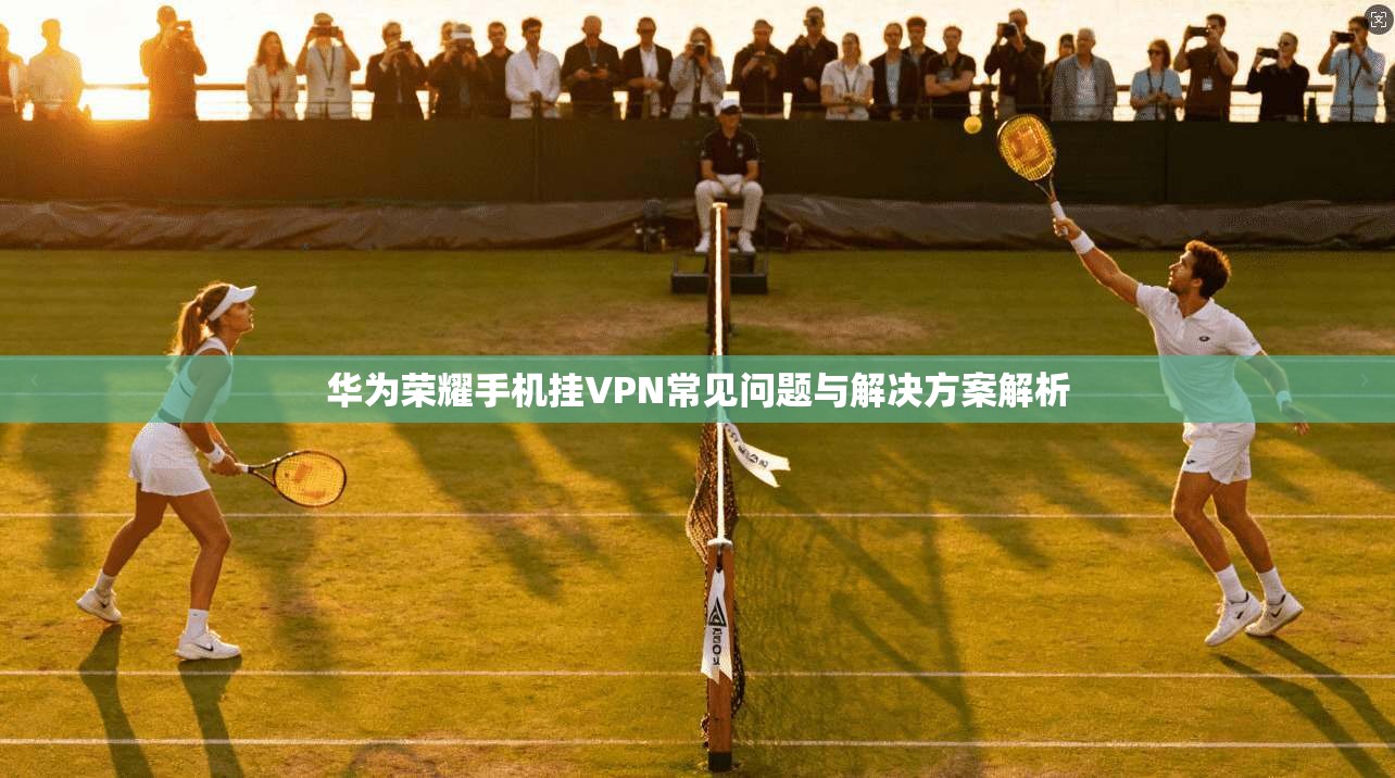 华为荣耀手机挂VPN常见问题与解决方案解析  第1张