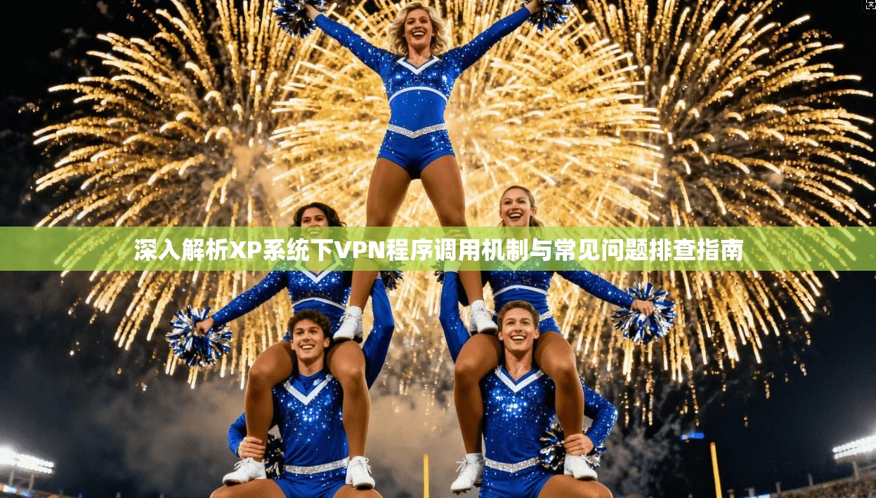 深入解析XP系统下VPN程序调用机制与常见问题排查指南  第1张