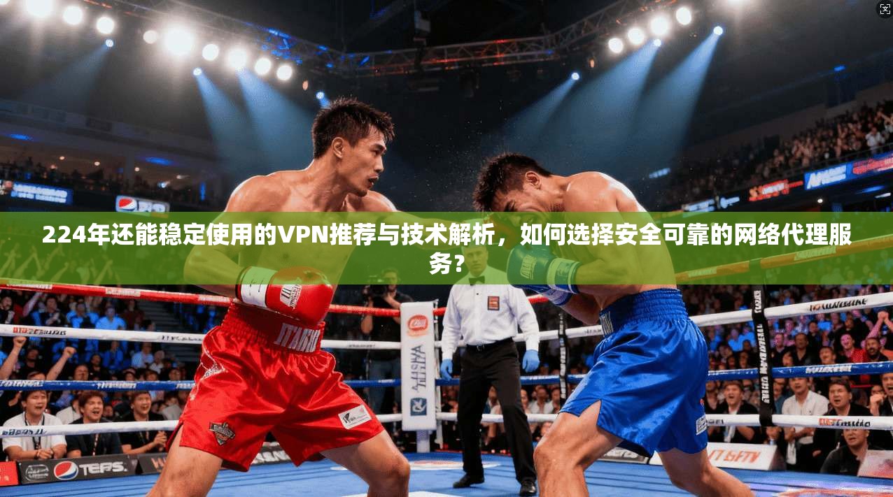 224年还能稳定使用的VPN推荐与技术解析,如何选择安全可靠的网络代理服务? 第1张 224年还能稳定使用的VPN推荐与技术解析,如何选择安全可靠的网络代理服务? 第1张