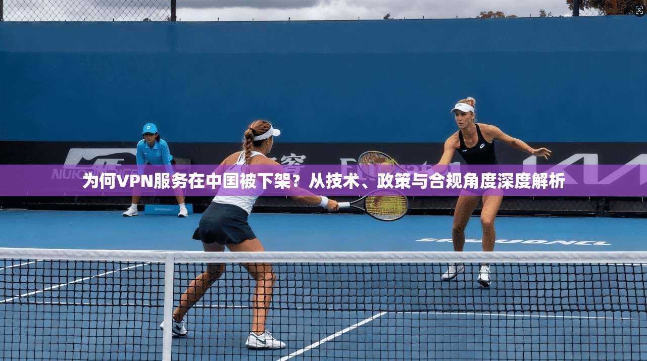 为何VPN服务在中国被下架?从技术、政策与合规角度深度解析 第1张 为何VPN服务在中国被下架?从技术、政策与合规角度深度解析 第1张