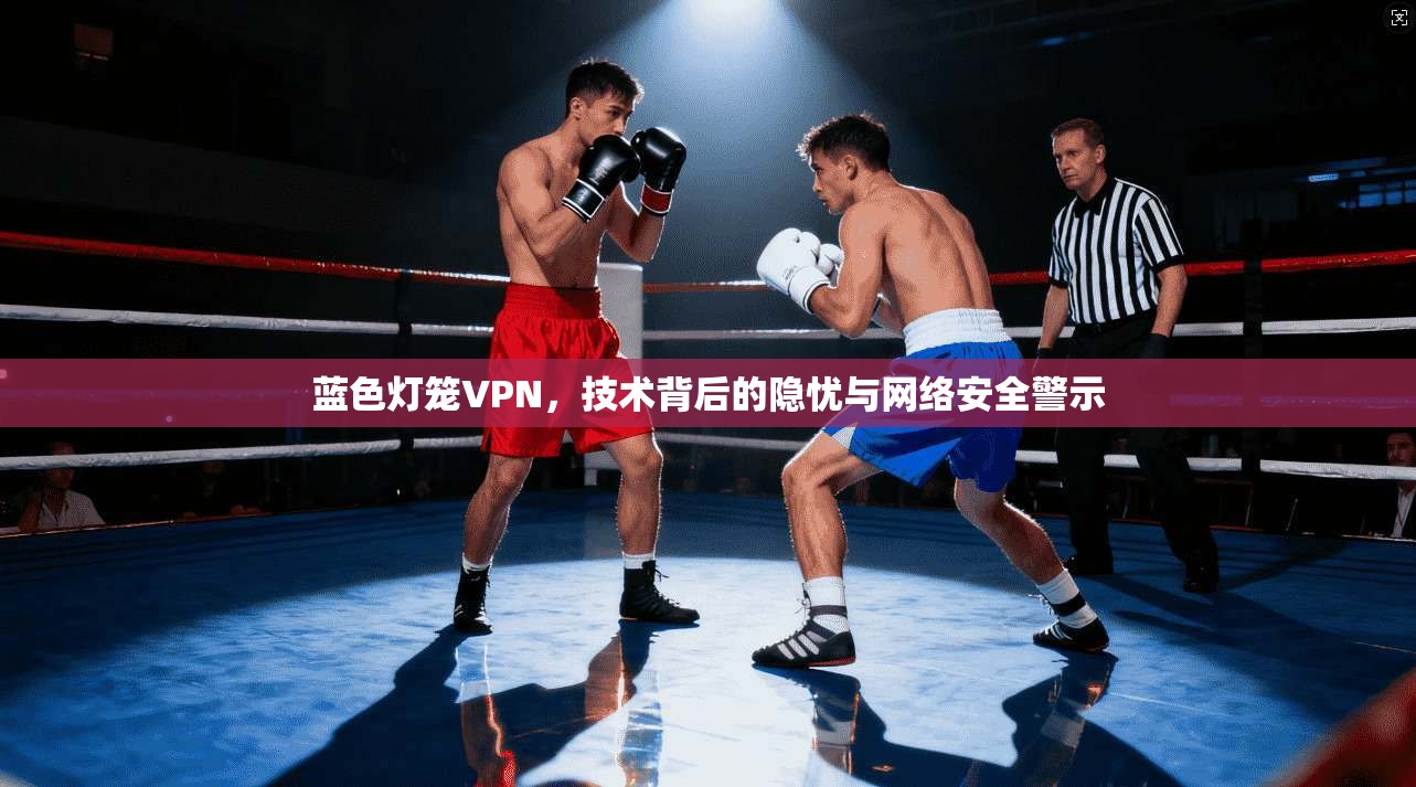蓝色灯笼VPN,技术背后的隐忧与网络安全警示 第1张 蓝色灯笼VPN,技术背后的隐忧与网络安全警示 第1张