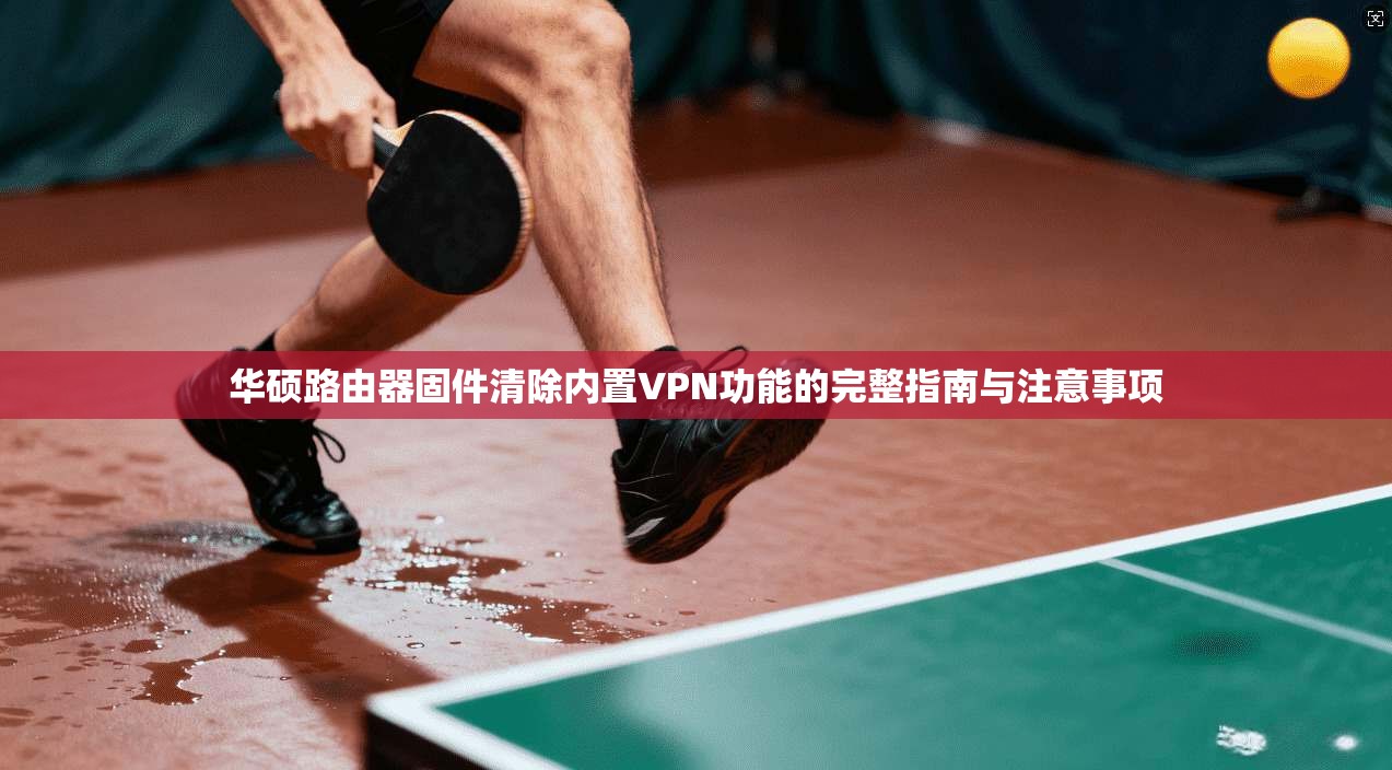 华硕路由器固件清除内置VPN功能的完整指南与注意事项 第1张 华硕路由器固件清除内置VPN功能的完整指南与注意事项 第1张