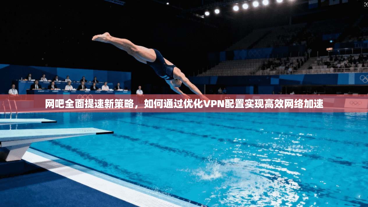 网吧全面提速新策略,如何通过优化VPN配置实现高效网络加速 第1张 网吧全面提速新策略,如何通过优化VPN配置实现高效网络加速 第1张