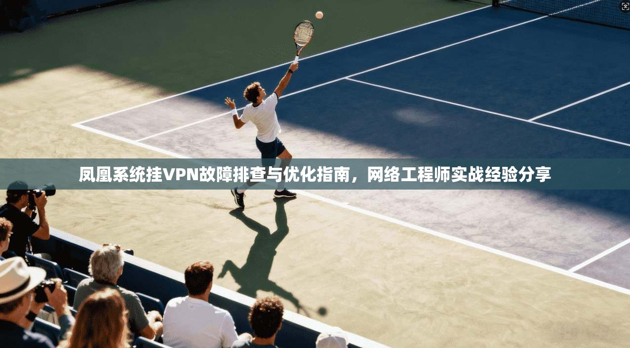 凤凰系统挂VPN故障排查与优化指南,网络工程师实战经验分享 第1张 凤凰系统挂VPN故障排查与优化指南,网络工程师实战经验分享 第1张