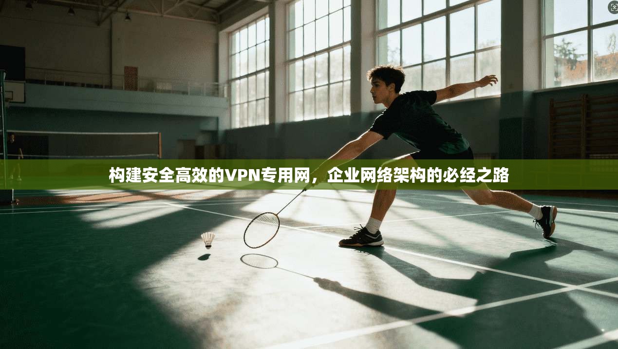 构建安全高效的VPN专用网,企业网络架构的必经之路 第1张 构建安全高效的VPN专用网,企业网络架构的必经之路 第1张