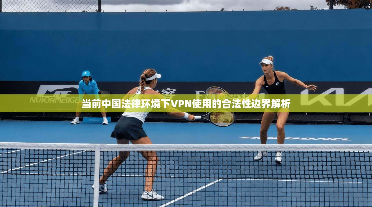 当前中国法律环境下VPN使用的合法性边界解析 第1张 当前中国法律环境下VPN使用的合法性边界解析 第1张