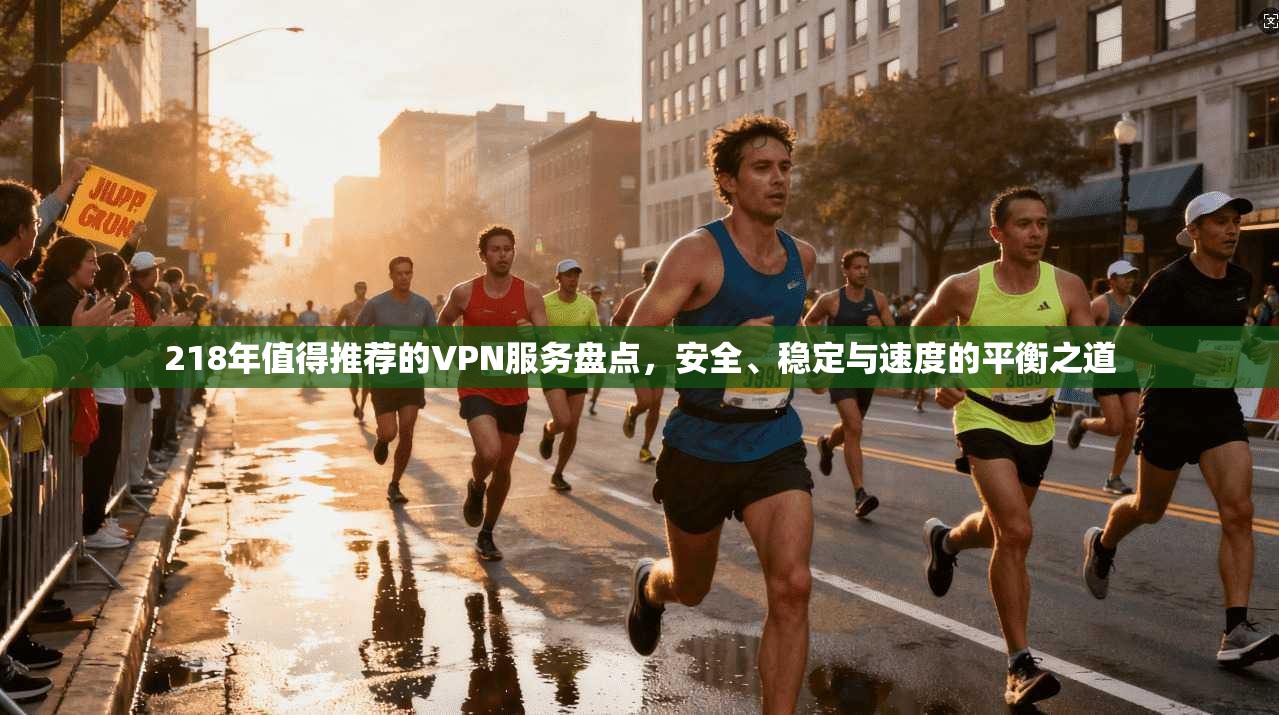 218年值得推荐的VPN服务盘点,安全、稳定与速度的平衡之道 第1张 218年值得推荐的VPN服务盘点,安全、稳定与速度的平衡之道 第1张
