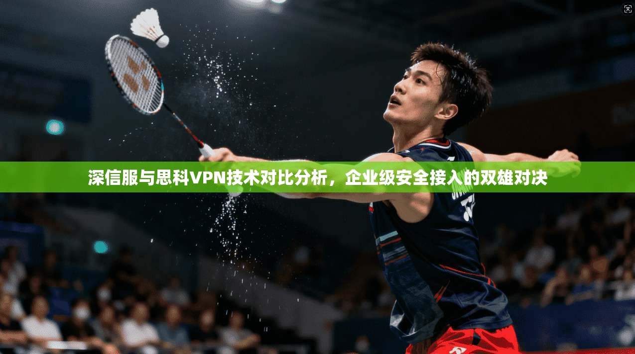 深信服与思科VPN技术对比分析,企业级安全接入的双雄对决 第1张 深信服与思科VPN技术对比分析,企业级安全接入的双雄对决 第1张