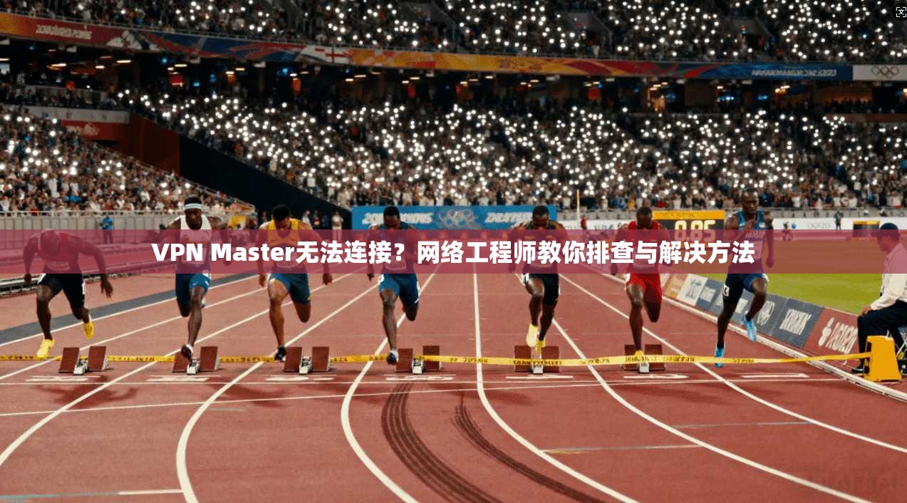 VPN Master无法连接？网络工程师教你排查与解决方法  第1张