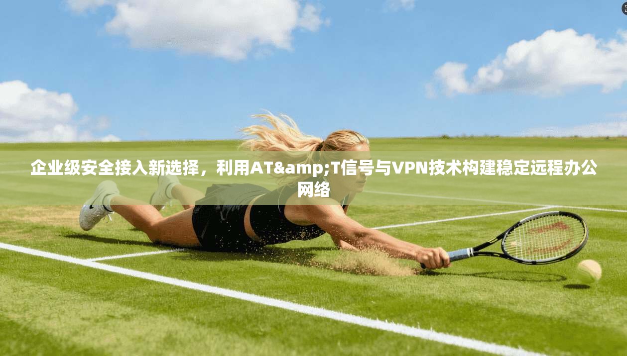 企业级安全接入新选择，利用AT&T信号与VPN技术构建稳定远程办公网络  第1张