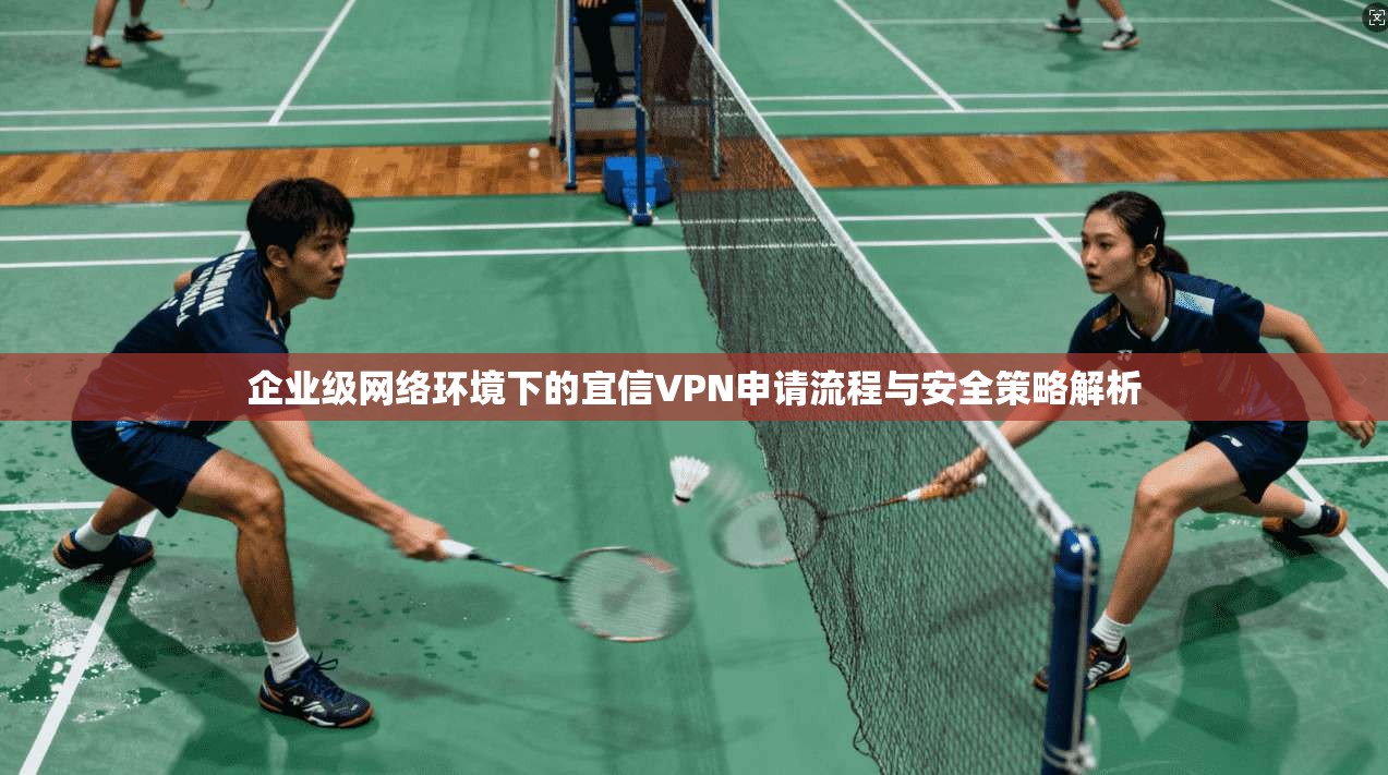 企业级网络环境下的宜信VPN申请流程与安全策略解析 第1张 企业级网络环境下的宜信VPN申请流程与安全策略解析 第1张