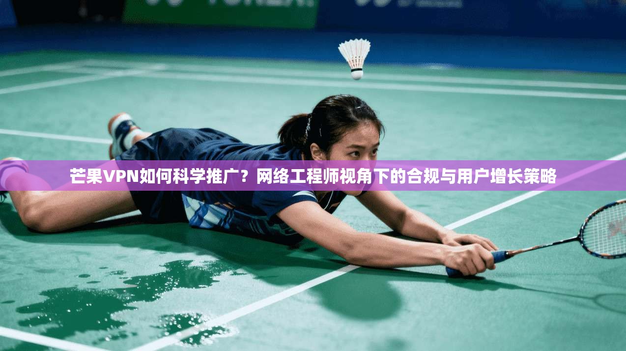 芒果VPN如何科学推广?网络工程师视角下的合规与用户增长策略 第1张 芒果VPN如何科学推广?网络工程师视角下的合规与用户增长策略 第1张