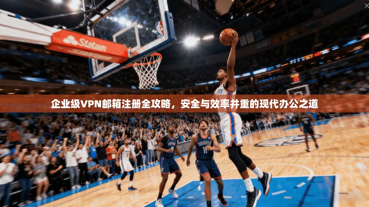 企业级VPN邮箱注册全攻略，安全与效率并重的现代办公之道  第1张