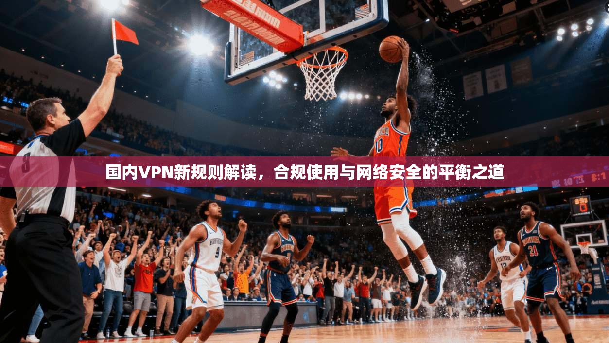 国内VPN新规则解读,合规使用与网络安全的平衡之道 第1张 国内VPN新规则解读,合规使用与网络安全的平衡之道 第1张
