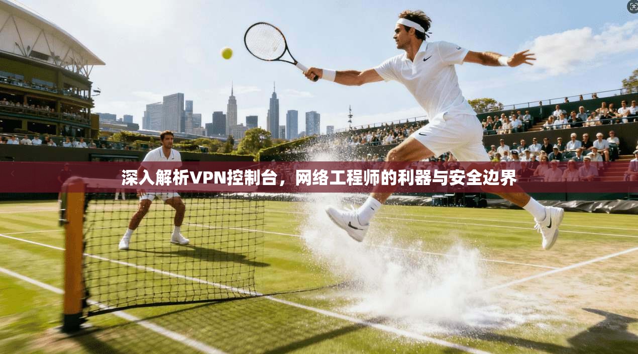 深入解析VPN控制台,网络工程师的利器与安全边界 第1张 深入解析VPN控制台,网络工程师的利器与安全边界 第1张