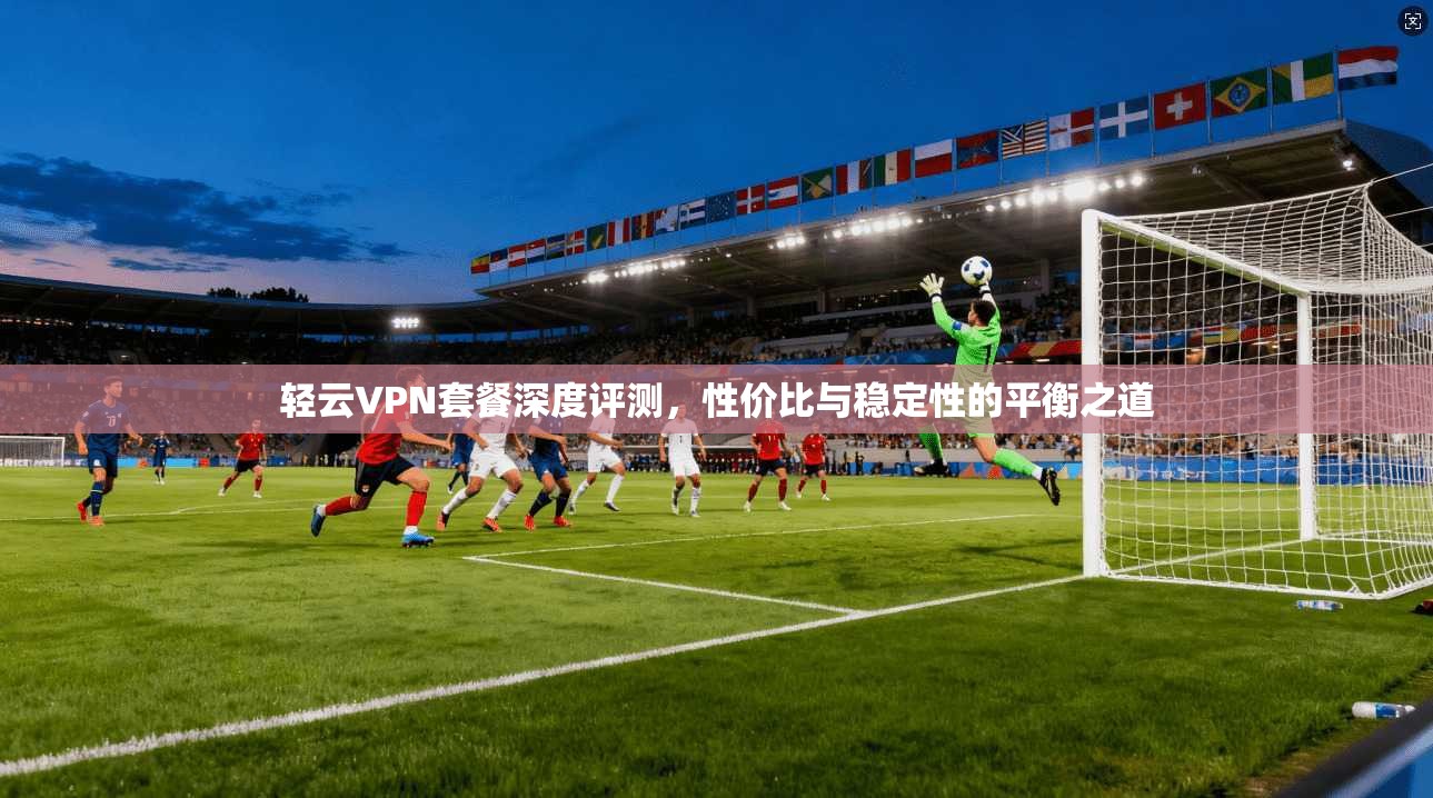 轻云VPN套餐深度评测,性价比与稳定性的平衡之道 第1张 轻云VPN套餐深度评测,性价比与稳定性的平衡之道 第1张