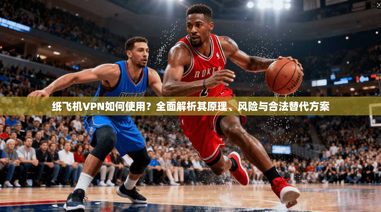 纸飞机VPN如何使用？全面解析其原理、风险与合法替代方案  第1张