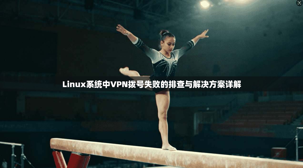 Linux系统中VPN拨号失败的排查与解决方案详解 第1张 Linux系统中VPN拨号失败的排查与解决方案详解 第1张