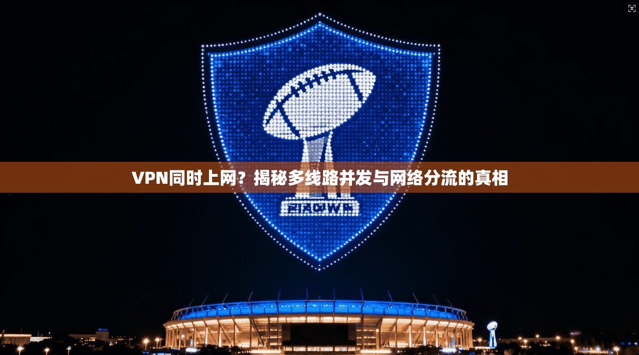 VPN同时上网?揭秘多线路并发与网络分流的真相 第1张 VPN同时上网?揭秘多线路并发与网络分流的真相 第1张