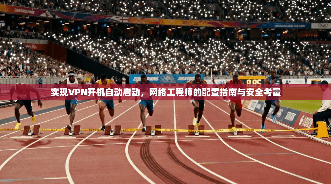 实现VPN开机自动启动,网络工程师的配置指南与安全考量 第1张 实现VPN开机自动启动,网络工程师的配置指南与安全考量 第1张