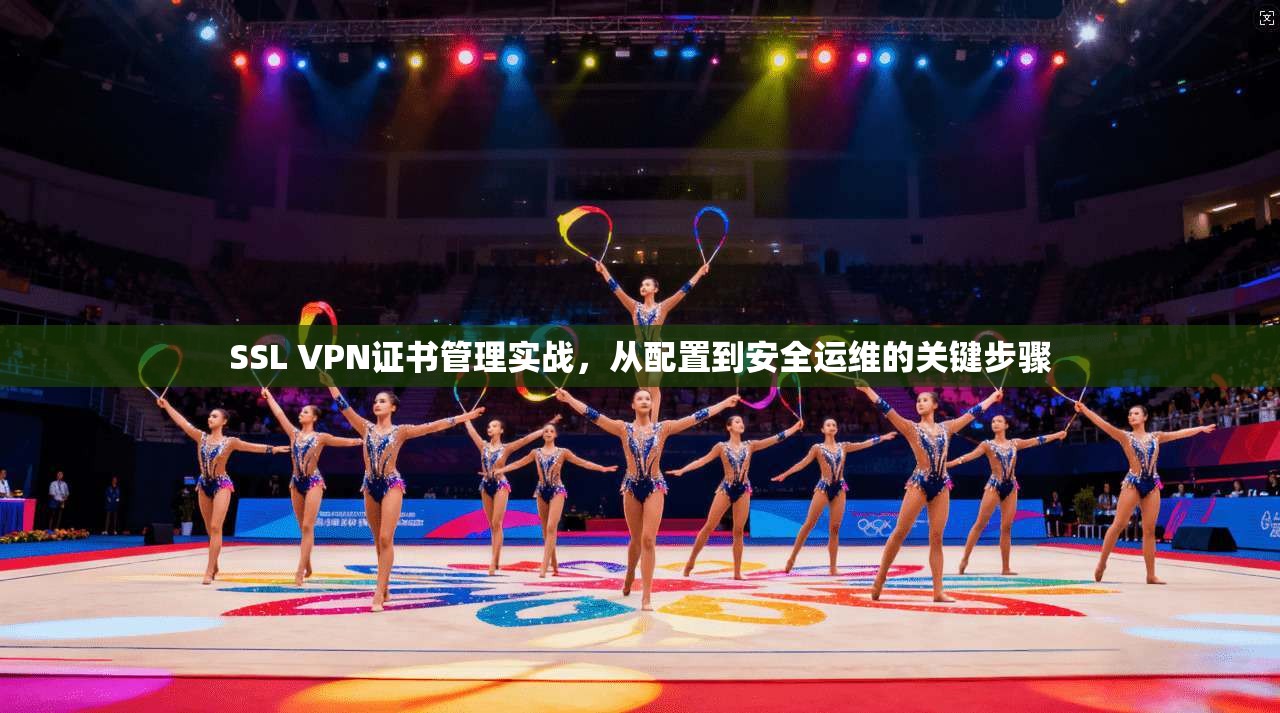 SSL VPN证书管理实战，从配置到安全运维的关键步骤  第1张