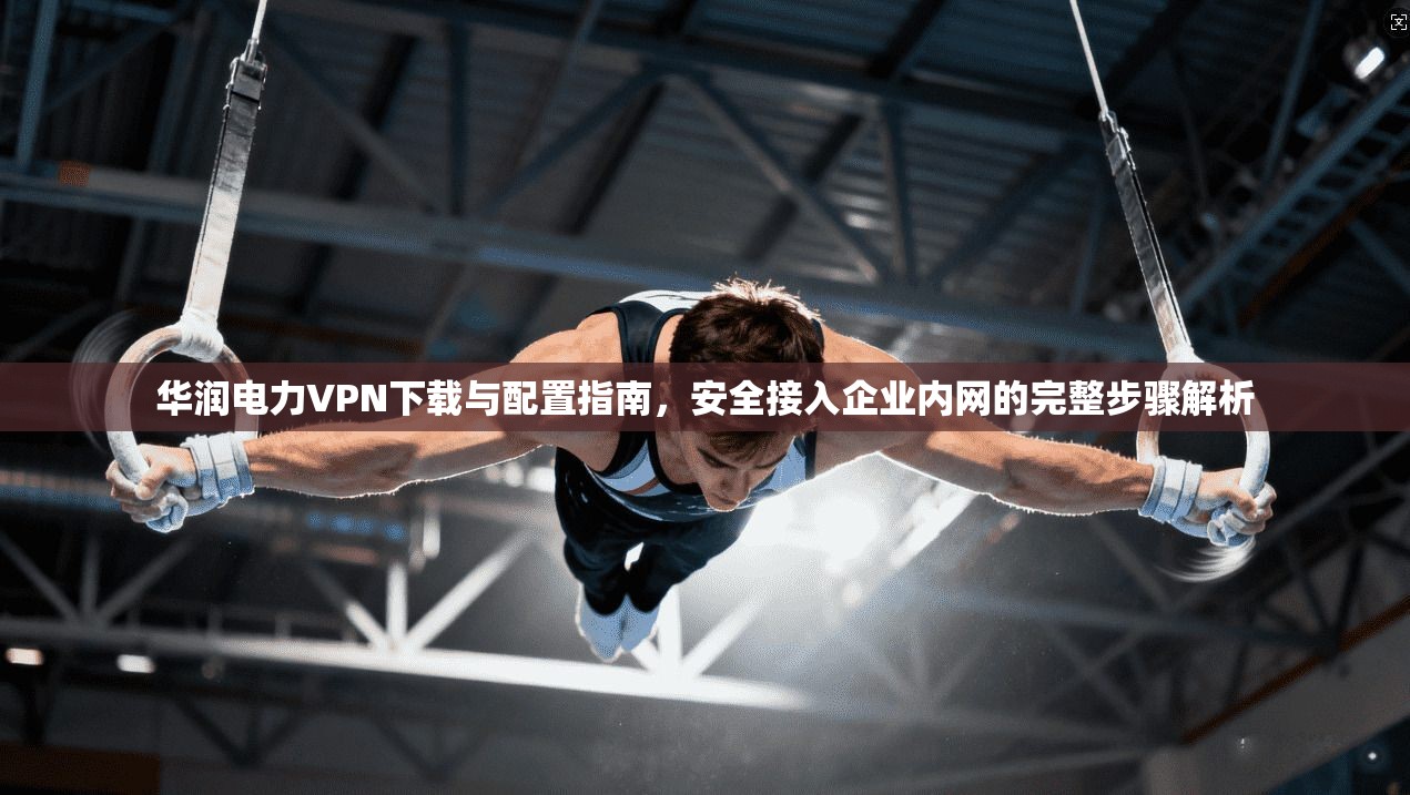 华润电力VPN下载与配置指南,安全接入企业内网的完整步骤解析 第1张 华润电力VPN下载与配置指南,安全接入企业内网的完整步骤解析 第1张