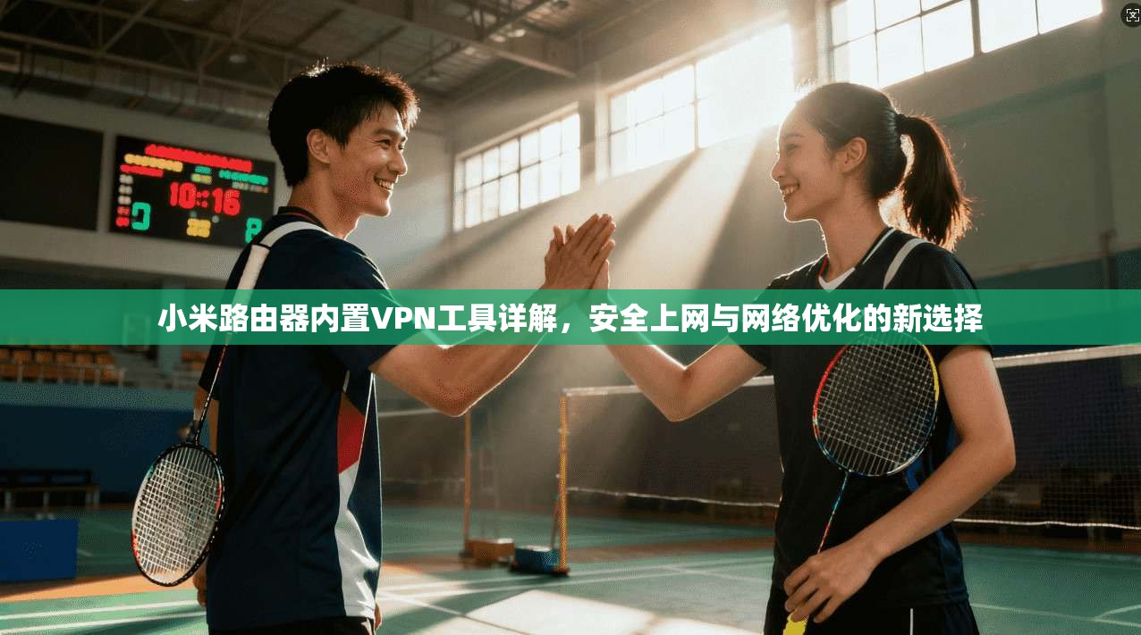 小米路由器内置VPN工具详解,安全上网与网络优化的新选择 第1张 小米路由器内置VPN工具详解,安全上网与网络优化的新选择 第1张
