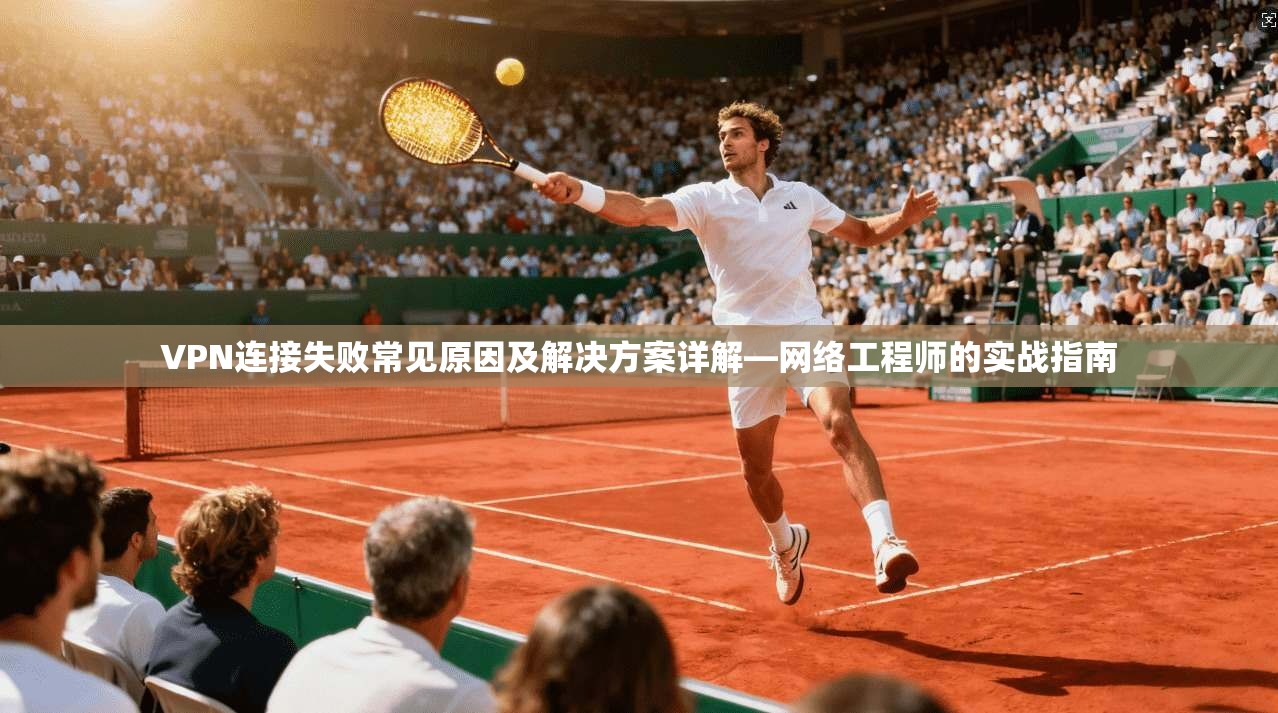 VPN连接失败常见原因及解决方案详解—网络工程师的实战指南  第1张