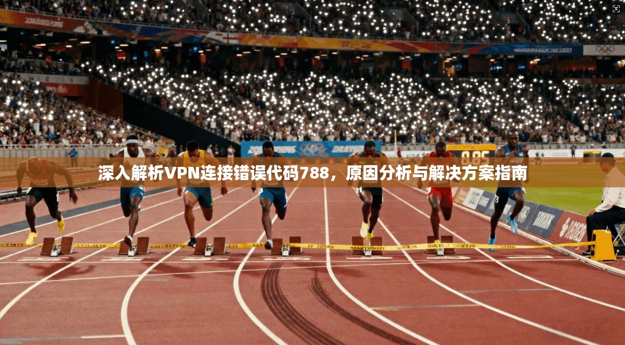 深入解析VPN连接错误代码788,原因分析与解决方案指南 第1张 深入解析VPN连接错误代码788,原因分析与解决方案指南 第1张