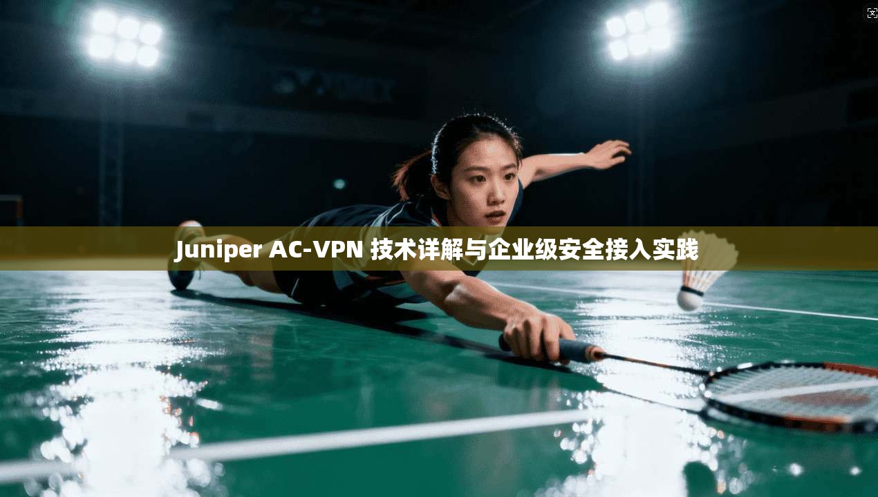 Juniper AC-VPN 技术详解与企业级安全接入实践  第1张