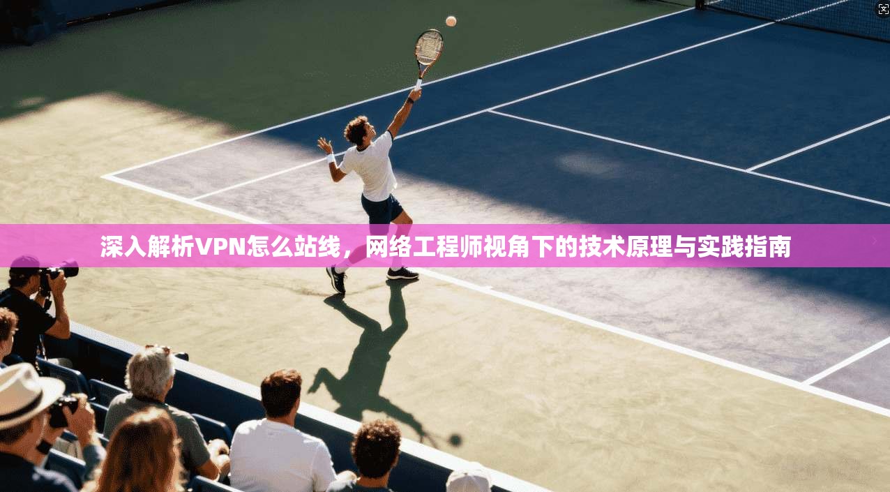深入解析VPN怎么站线，网络工程师视角下的技术原理与实践指南  第1张