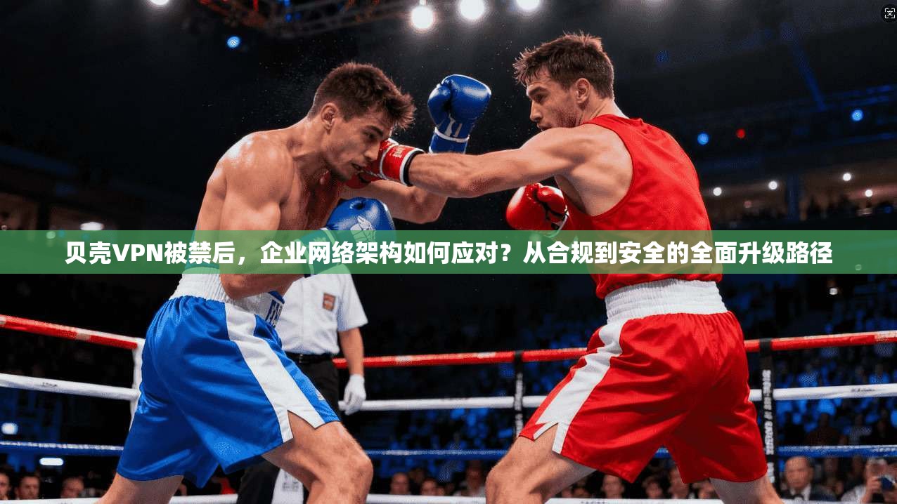 贝壳VPN被禁后，企业网络架构如何应对？从合规到安全的全面升级路径  第1张