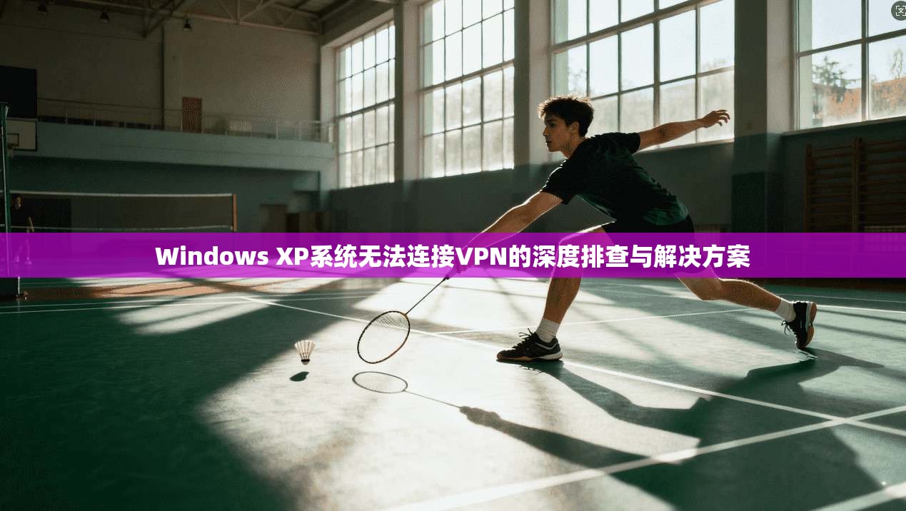 Windows XP系统无法连接VPN的深度排查与解决方案  第1张