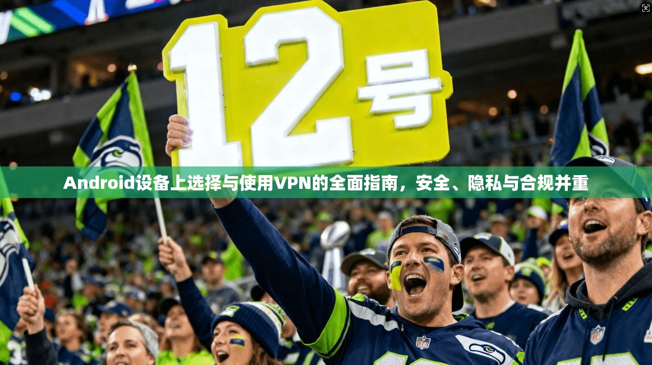 Android设备上选择与使用VPN的全面指南，安全、隐私与合规并重  第1张