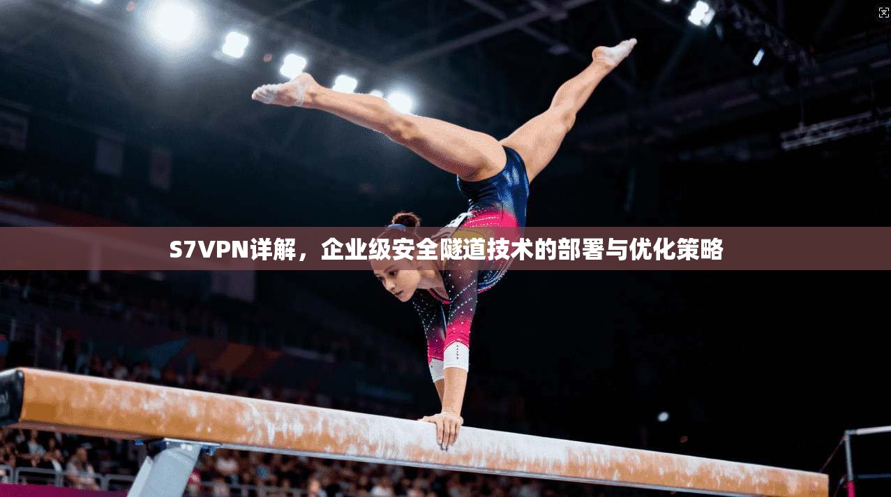 S7VPN详解,企业级安全隧道技术的部署与优化策略 第1张 S7VPN详解,企业级安全隧道技术的部署与优化策略 第1张