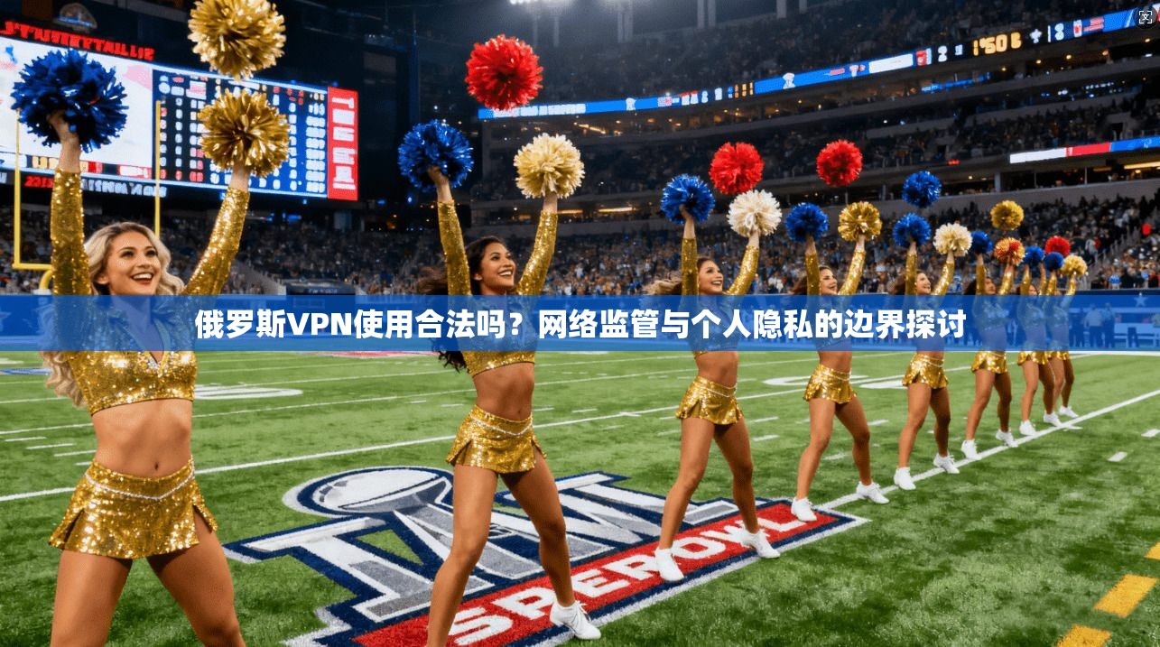 俄罗斯VPN使用合法吗？网络监管与个人隐私的边界探讨  第1张