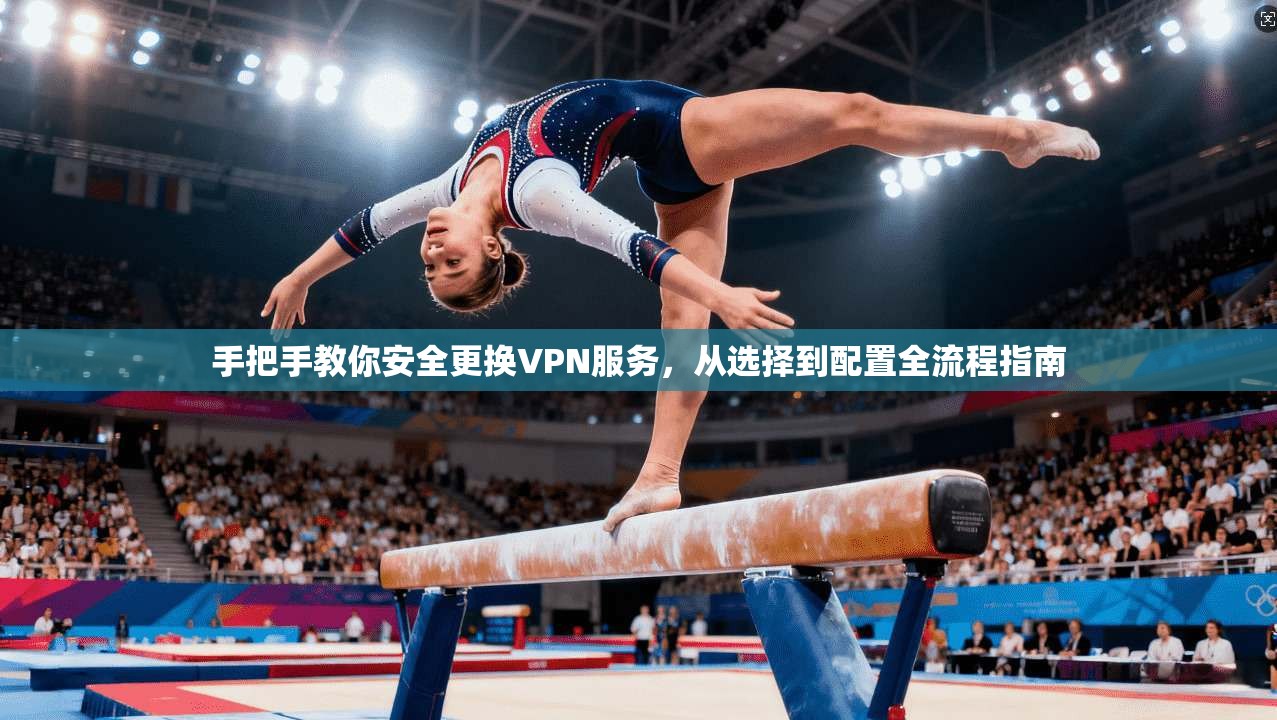手把手教你安全更换VPN服务,从选择到配置全流程指南 第1张 手把手教你安全更换VPN服务,从选择到配置全流程指南 第1张