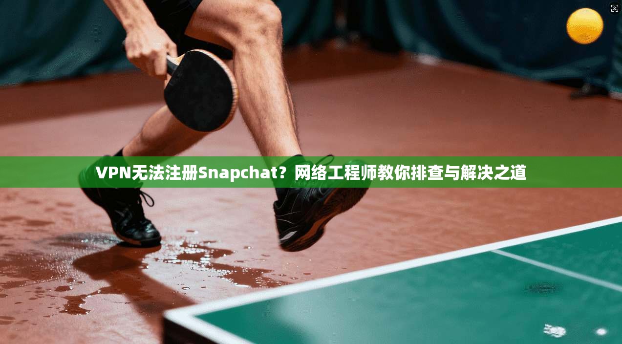 VPN无法注册Snapchat？网络工程师教你排查与解决之道  第1张