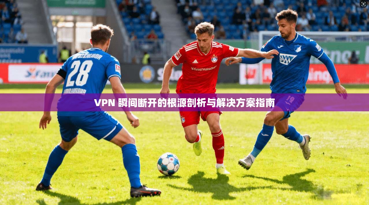 VPN 瞬间断开的根源剖析与解决方案指南  第1张