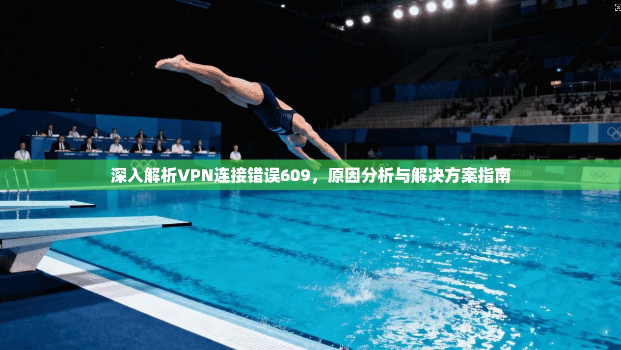 深入解析VPN连接错误609,原因分析与解决方案指南 第1张 深入解析VPN连接错误609,原因分析与解决方案指南 第1张