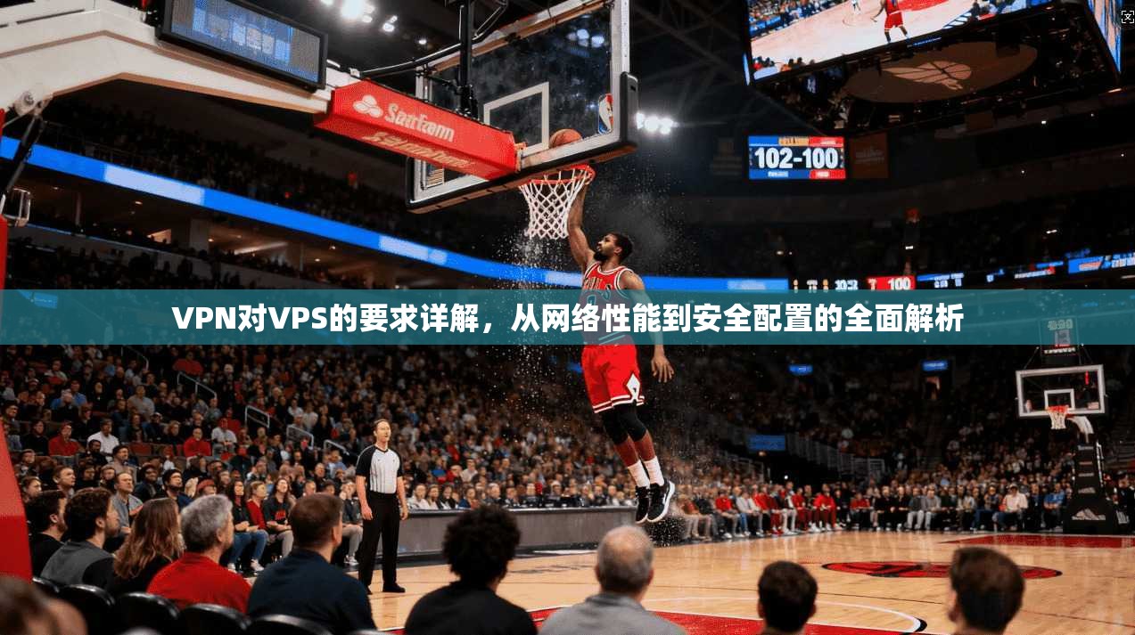 VPN对VPS的要求详解，从网络性能到安全配置的全面解析  第1张