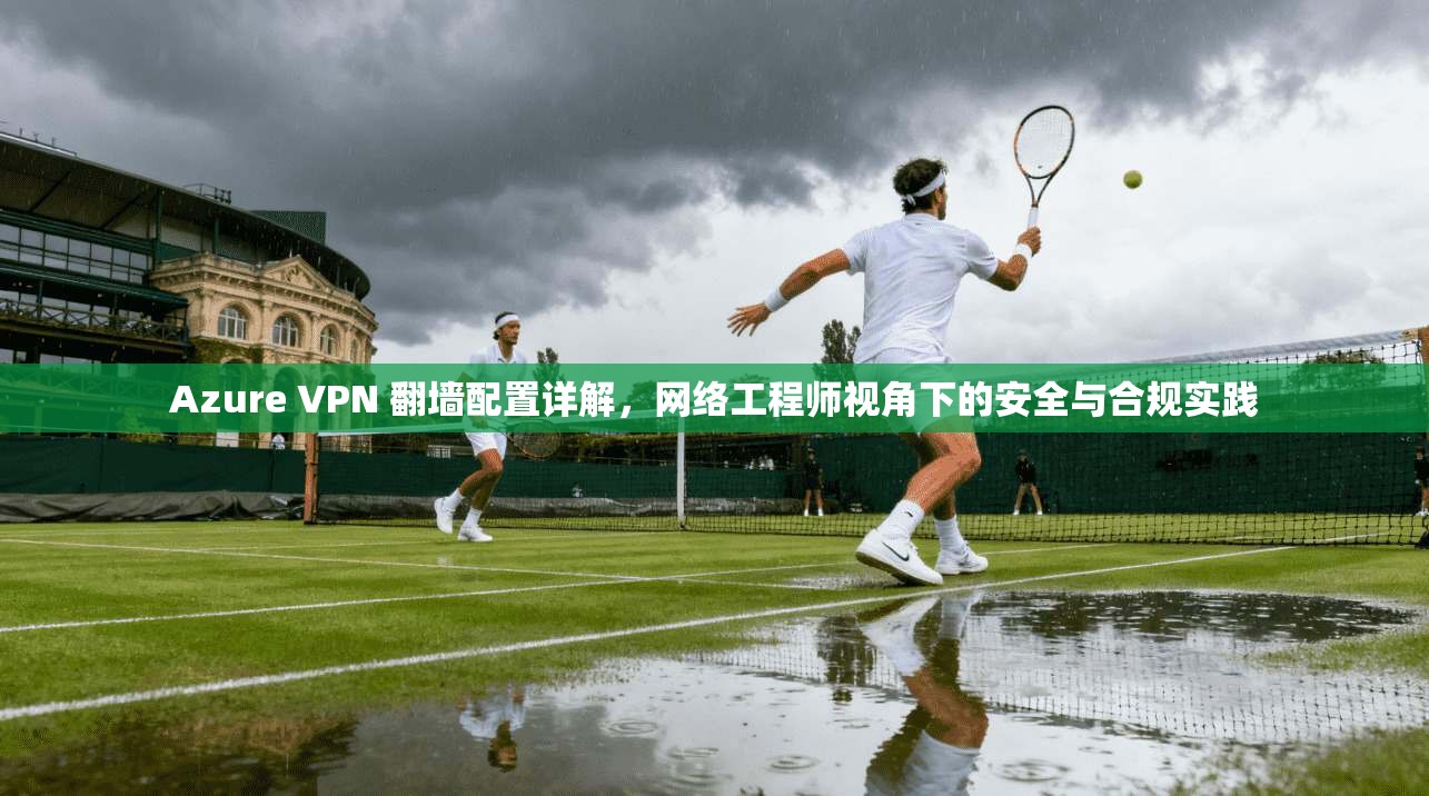 Azure VPN 翻墙配置详解，网络工程师视角下的安全与合规实践  第1张