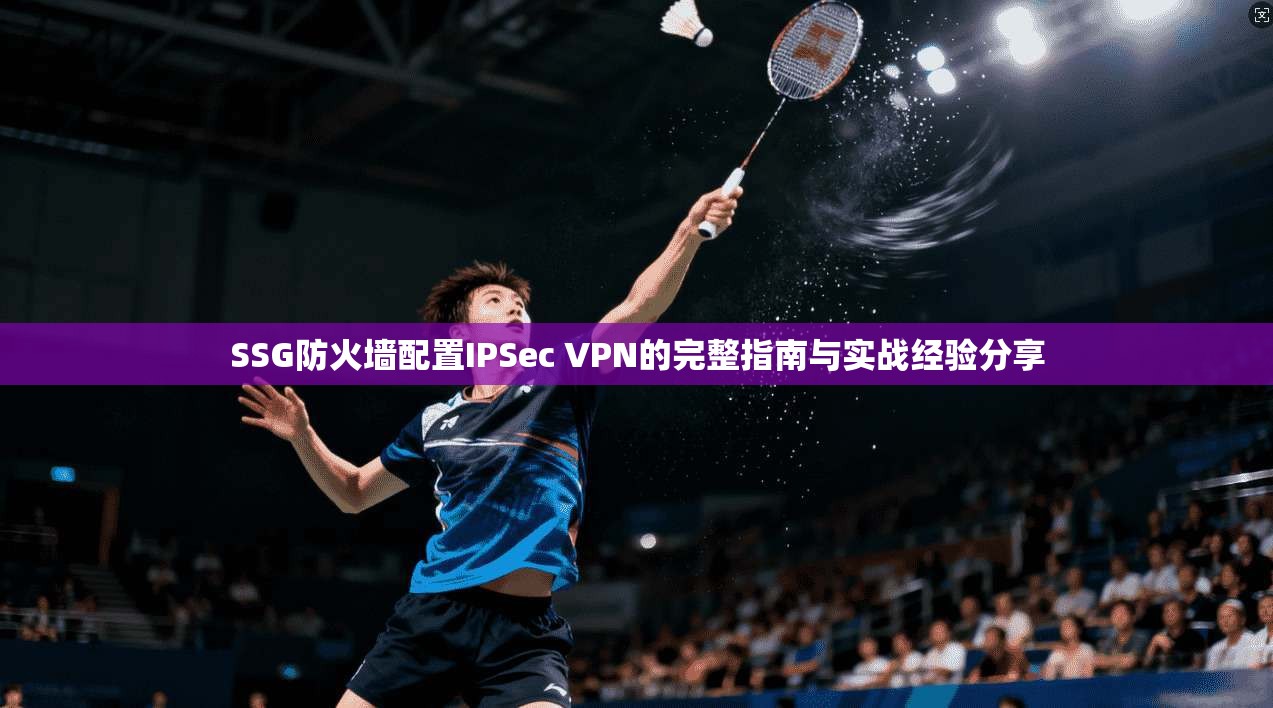SSG防火墙配置IPSec VPN的完整指南与实战经验分享  第1张
