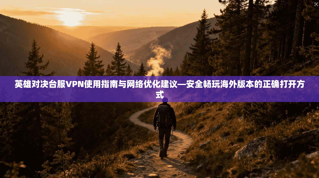 英雄对决台服VPN使用指南与网络优化建议—安全畅玩海外版本的正确打开方式 第1张 英雄对决台服VPN使用指南与网络优化建议—安全畅玩海外版本的正确打开方式 第1张