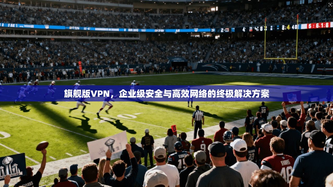 旗舰版VPN，企业级安全与高效网络的终极解决方案  第1张