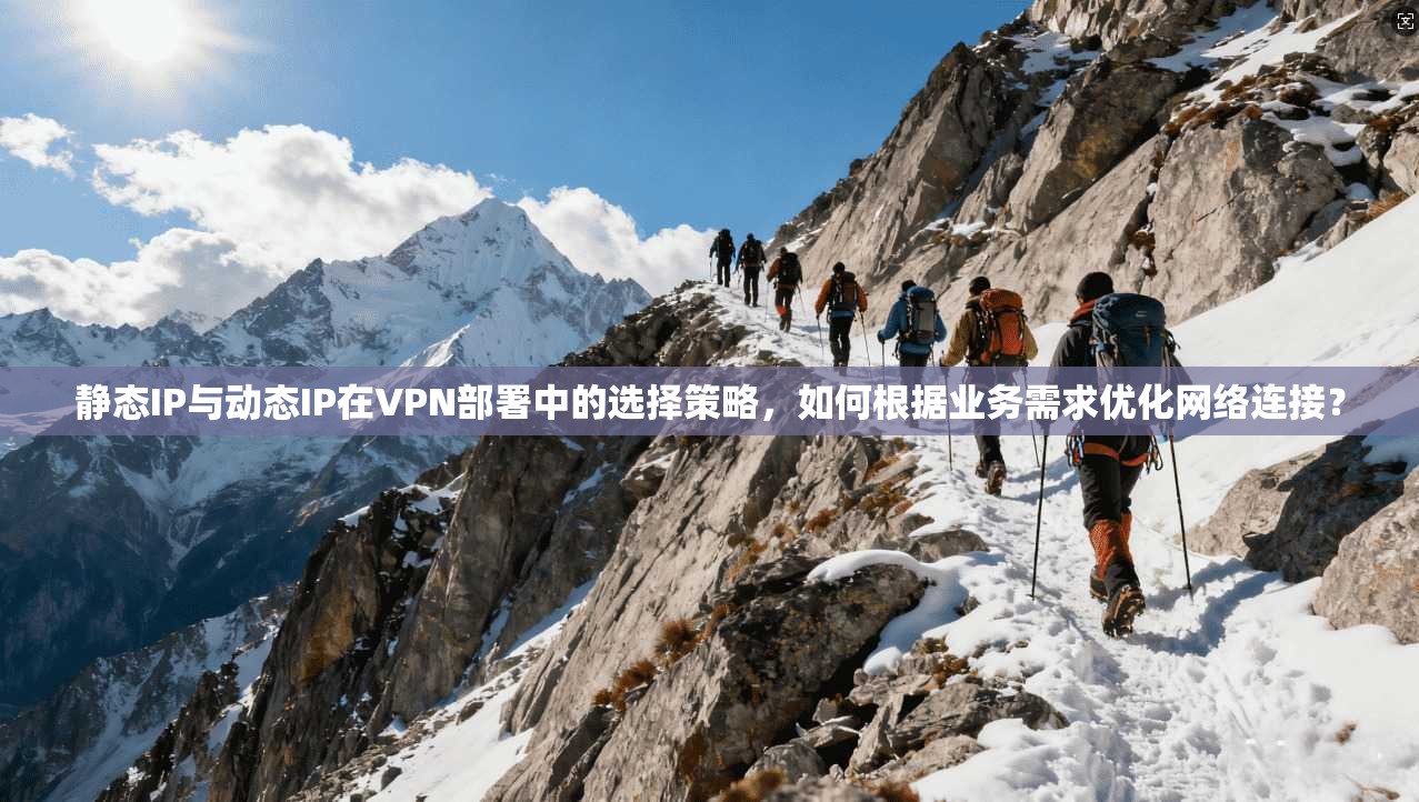静态IP与动态IP在VPN部署中的选择策略,如何根据业务需求优化网络连接? 第1张 静态IP与动态IP在VPN部署中的选择策略,如何根据业务需求优化网络连接? 第1张