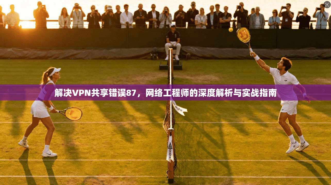 解决VPN共享错误87,网络工程师的深度解析与实战指南 第1张 解决VPN共享错误87,网络工程师的深度解析与实战指南 第1张