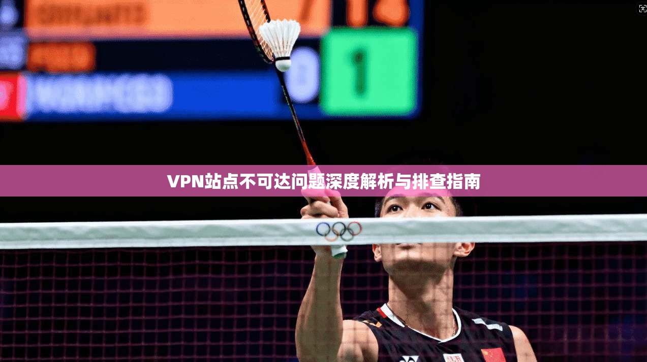 VPN站点不可达问题深度解析与排查指南 第1张 VPN站点不可达问题深度解析与排查指南 第1张