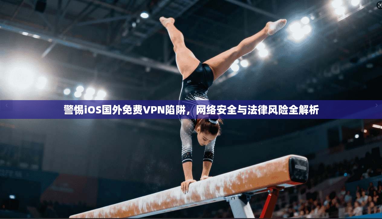 警惕iOS国外免费VPN陷阱,网络安全与法律风险全解析 第1张 警惕iOS国外免费VPN陷阱,网络安全与法律风险全解析 第1张